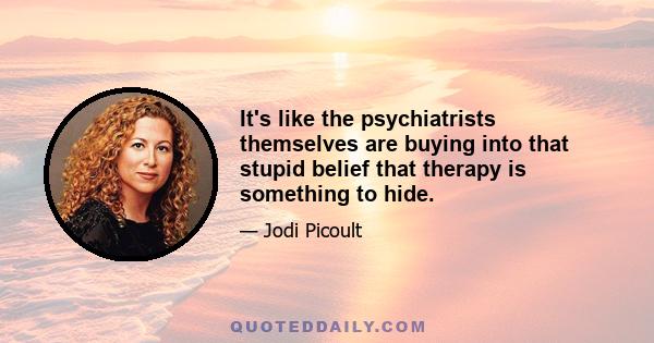 It's like the psychiatrists themselves are buying into that stupid belief that therapy is something to hide.