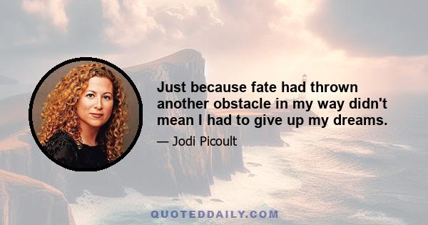 Just because fate had thrown another obstacle in my way didn't mean I had to give up my dreams.