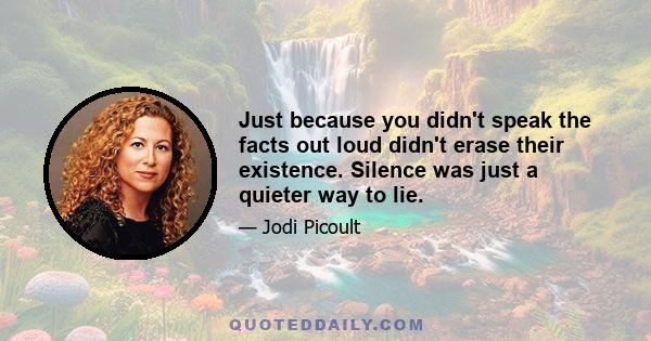 Just because you didn't speak the facts out loud didn't erase their existence. Silence was just a quieter way to lie.