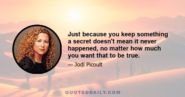 Just because you keep something a secret doesn't mean it never happened, no matter how much you want that to be true.