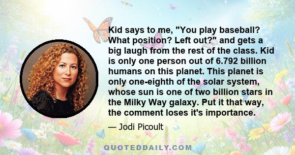 Kid says to me, You play baseball? What position? Left out? and gets a big laugh from the rest of the class. Kid is only one person out of 6.792 billion humans on this planet. This planet is only one-eighth of the solar 