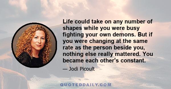 Life could take on any number of shapes while you were busy fighting your own demons. But if you were changing at the same rate as the person beside you, nothing else really mattered. You became each other's constant.