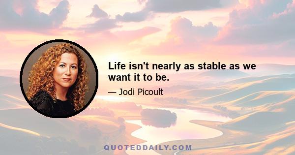 Life isn't nearly as stable as we want it to be.