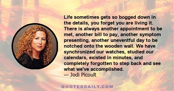 Life sometimes gets so bogged down in the details, you forget you are living it. There is always another appointment to be met, another bill to pay, another symptom presenting, another uneventful day to be notched onto