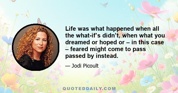 Life was what happened when all the what-if’s didn’t, when what you dreamed or hoped or – in this case – feared might come to pass passed by instead.