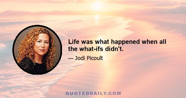 Life was what happened when all the what-ifs didn't.