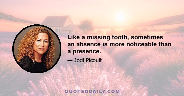 Like a missing tooth, sometimes an absence is more noticeable than a presence.