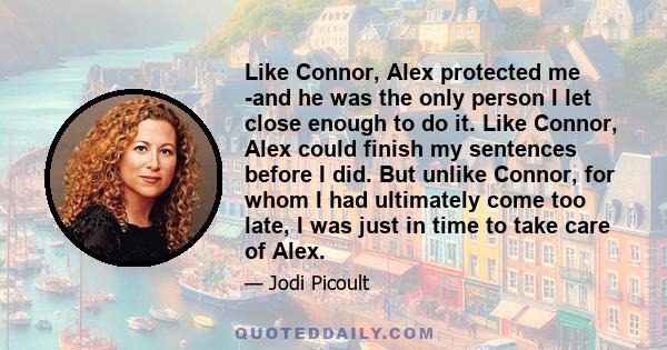 Like Connor, Alex protected me -and he was the only person I let close enough to do it. Like Connor, Alex could finish my sentences before I did. But unlike Connor, for whom I had ultimately come too late, I was just in 