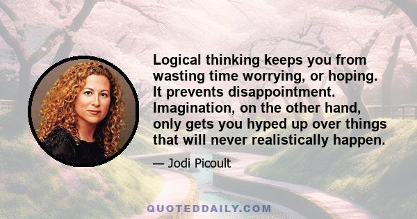 Logical thinking keeps you from wasting time worrying, or hoping. It prevents disappointment. Imagination, on the other hand, only gets you hyped up over things that will never realistically happen.