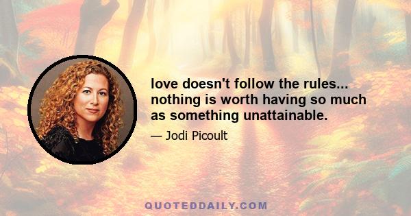 love doesn't follow the rules... nothing is worth having so much as something unattainable.