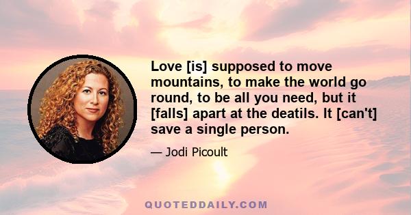 Love [is] supposed to move mountains, to make the world go round, to be all you need, but it [falls] apart at the deatils. It [can't] save a single person.