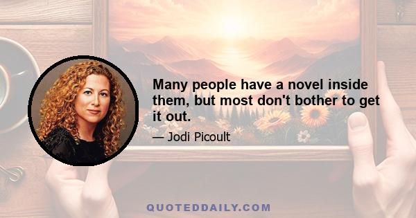 Many people have a novel inside them, but most don't bother to get it out.