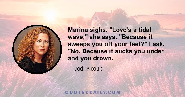 Marina sighs. Love's a tidal wave, she says. Because it sweeps you off your feet? I ask. No. Because it sucks you under and you drown.