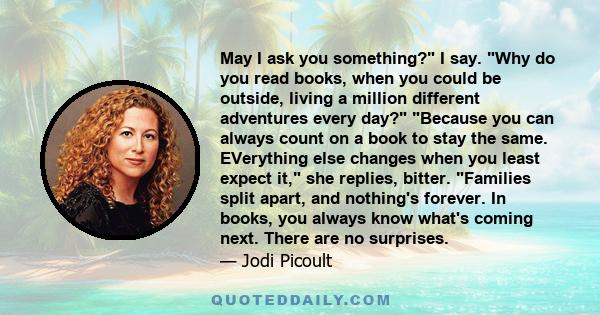 May I ask you something? I say. Why do you read books, when you could be outside, living a million different adventures every day? Because you can always count on a book to stay the same. EVerything else changes when