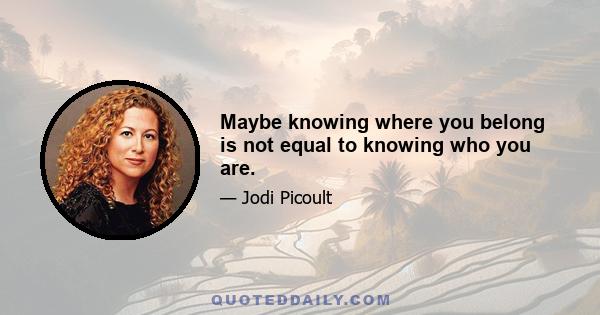 Maybe knowing where you belong is not equal to knowing who you are.