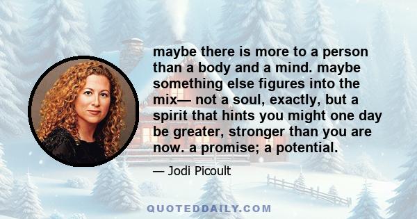 maybe there is more to a person than a body and a mind. maybe something else figures into the mix— not a soul, exactly, but a spirit that hints you might one day be greater, stronger than you are now. a promise; a