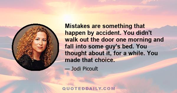 Mistakes are something that happen by accident. You didn't walk out the door one morning and fall into some guy's bed. You thought about it, for a while. You made that choice.