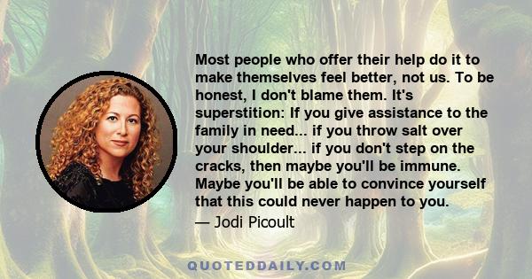 Most people who offer their help do it to make themselves feel better, not us. To be honest, I don't blame them. It's superstition: If you give assistance to the family in need... if you throw salt over your shoulder... 