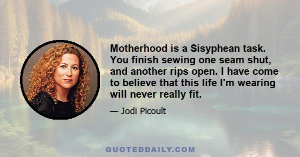 Motherhood is a Sisyphean task. You finish sewing one seam shut, and another rips open. I have come to believe that this life I'm wearing will never really fit.