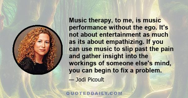 Music therapy, to me, is music performance without the ego. It's not about entertainment as much as its about empathizing. If you can use music to slip past the pain and gather insight into the workings of someone