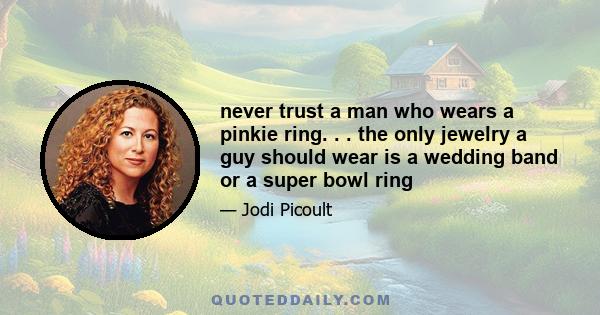 never trust a man who wears a pinkie ring. . . the only jewelry a guy should wear is a wedding band or a super bowl ring