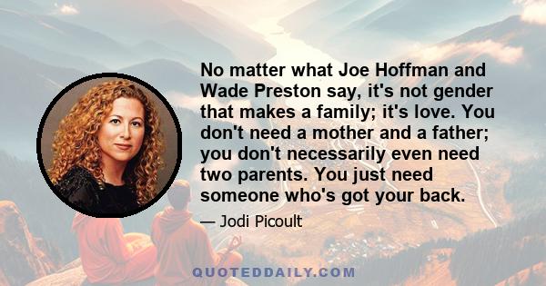 No matter what Joe Hoffman and Wade Preston say, it's not gender that makes a family; it's love. You don't need a mother and a father; you don't necessarily even need two parents. You just need someone who's got your