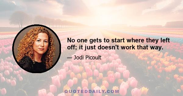 No one gets to start where they left off; it just doesn't work that way.