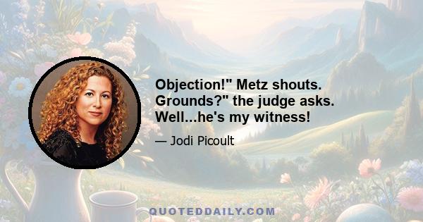 Objection! Metz shouts. Grounds? the judge asks. Well...he's my witness!