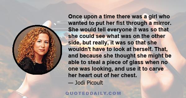 Once upon a time there was a girl who wanted to put her fist through a mirror. She would tell everyone it was so that she could see what was on the other side, but really, it was so that she wouldn't have to look at