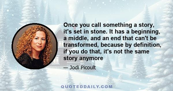 Once you call something a story, it's set in stone. It has a beginning, a middle, and an end that can't be transformed, because by definition, if you do that, it's not the same story anymore