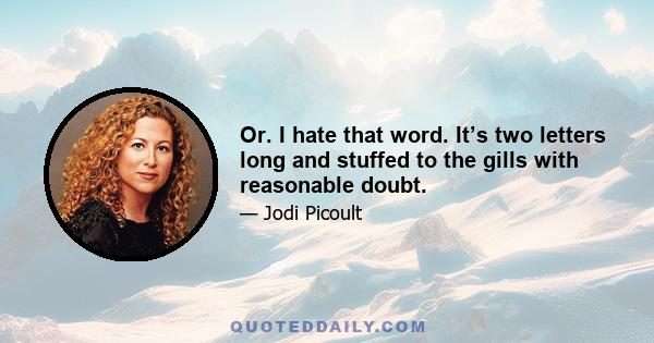 Or. I hate that word. It’s two letters long and stuffed to the gills with reasonable doubt.