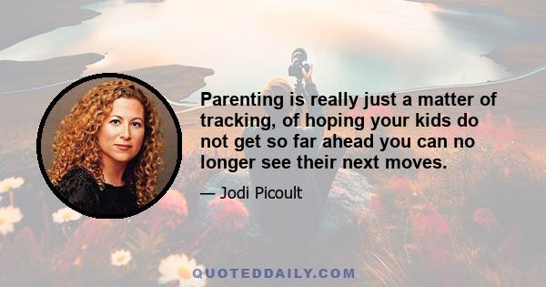 Parenting is really just a matter of tracking, of hoping your kids do not get so far ahead you can no longer see their next moves.