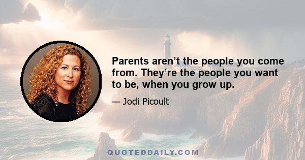 Parents aren’t the people you come from. They’re the people you want to be, when you grow up.