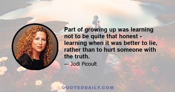 Part of growing up was learning not to be quite that honest - learning when it was better to lie, rather than to hurt someone with the truth.