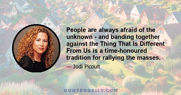 People are always afraid of the unknown - and banding together against the Thing That Is Different From Us is a time-honoured tradition for rallying the masses.