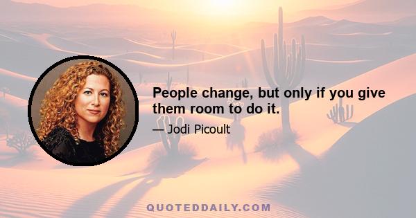 People change, but only if you give them room to do it.