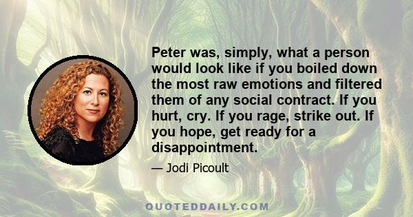 Peter was, simply, what a person would look like if you boiled down the most raw emotions and filtered them of any social contract. If you hurt, cry. If you rage, strike out. If you hope, get ready for a disappointment.