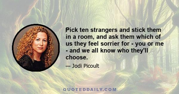 ‎Pick ten strangers and stick them in a room, and ask them which of us they feel sorrier for - you or me - and we all know who they'll choose.