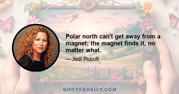 Polar north can't get away from a magnet; the magnet finds it, no matter what.