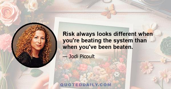 Risk always looks different when you're beating the system than when you've been beaten.