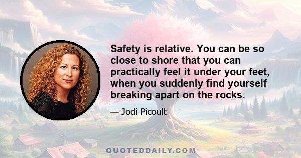 Safety is relative. You can be so close to shore that you can practically feel it under your feet, when you suddenly find yourself breaking apart on the rocks.