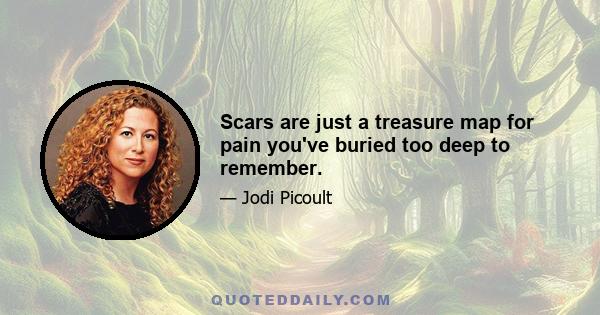 Scars are just a treasure map for pain you've buried too deep to remember.