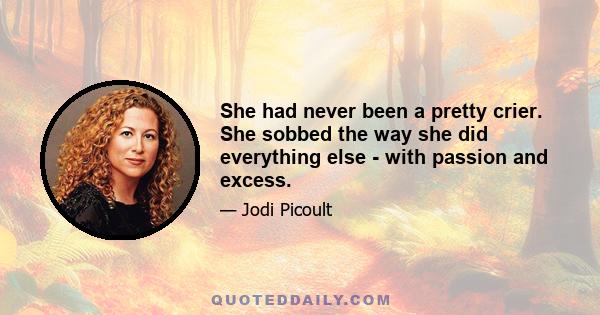 She had never been a pretty crier. She sobbed the way she did everything else - with passion and excess.