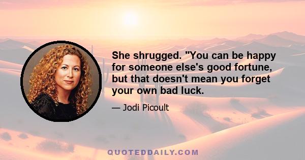 She shrugged. You can be happy for someone else's good fortune, but that doesn't mean you forget your own bad luck.