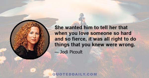 She wanted him to tell her that when you love someone so hard and so fierce, it was all right to do things that you knew were wrong.