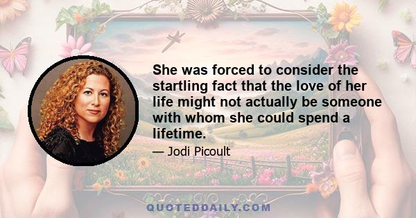 She was forced to consider the startling fact that the love of her life might not actually be someone with whom she could spend a lifetime.