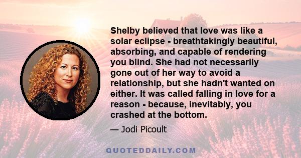 Shelby believed that love was like a solar eclipse - breathtakingly beautiful, absorbing, and capable of rendering you blind. She had not necessarily gone out of her way to avoid a relationship, but she hadn't wanted on 