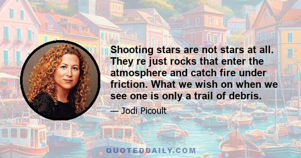 Shooting stars are not stars at all. They re just rocks that enter the atmosphere and catch fire under friction. What we wish on when we see one is only a trail of debris.