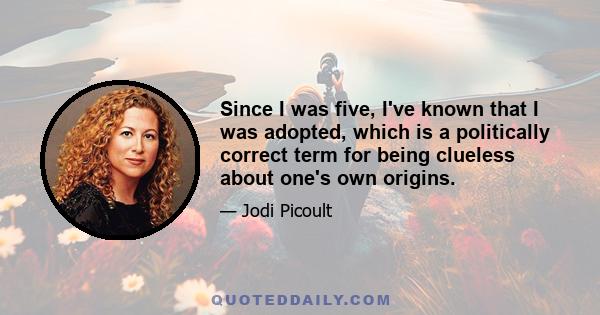 Since I was five, I've known that I was adopted, which is a politically correct term for being clueless about one's own origins.