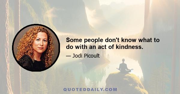 Some people don't know what to do with an act of kindness.